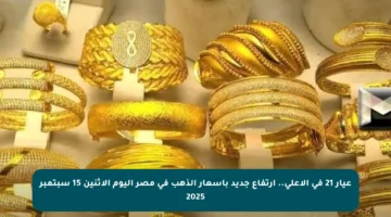 عيار 21 في الأعلى.. ارتفاع جديد بأسعار الذهب في مصر اليوم الاثنين 15 سبتمبر 2025